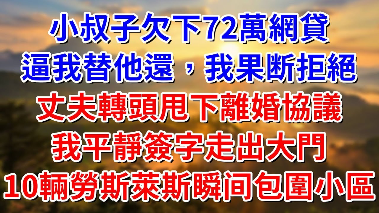 小叔子欠下72萬網貸。逼我替他還，我果断拒絕。丈夫轉頭甩下離婚協議。我平靜簽字走出大門。10輛勞斯萊斯瞬间包圍小區#阿木講故事#為人處世#生活經驗#情感故事#養老#睡前故事