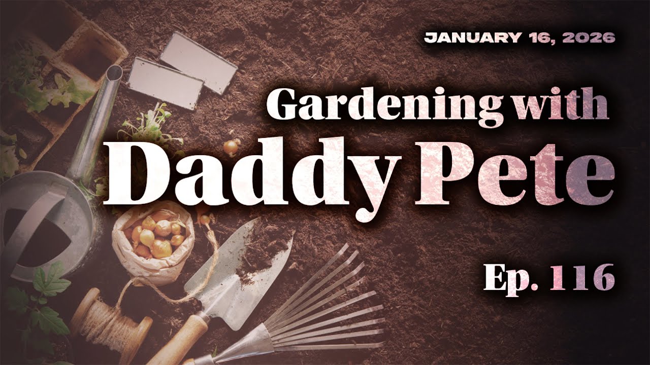 Gardening with Daddy Pete - Ep. 116 - January 16, 2026