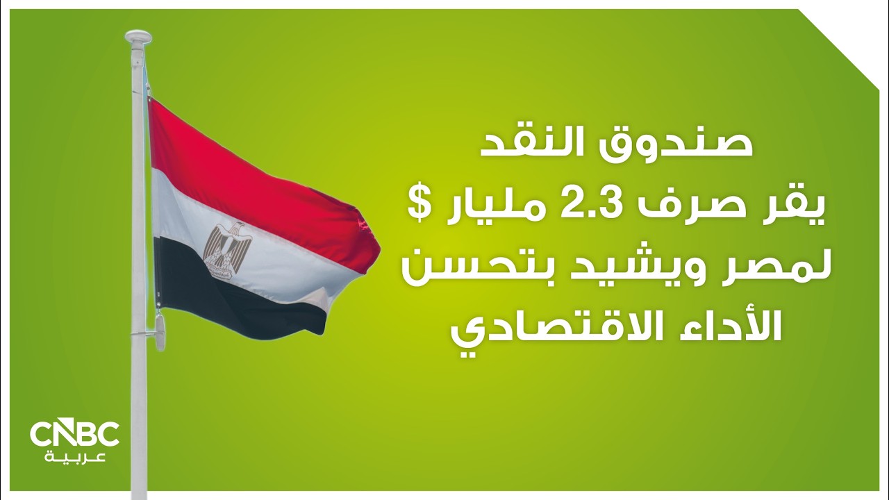 صندوق النقد يقر صرف 2.3 مليار $ لمصر ويشيد بتحسن الأداء الاقتصادي