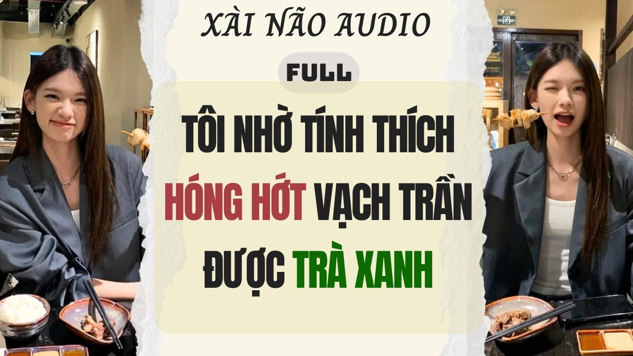 Full audio | TÔI NHỜ TÍNH THÍCH HÓNG HỚT VẠCH TRẦN ĐƯỢC TRÀ XANH | Xài Não Audio #truyenaudio