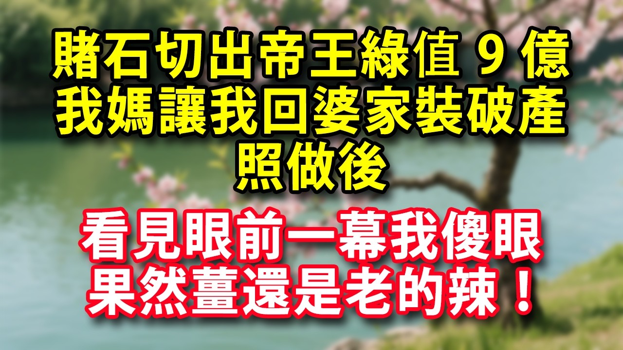 賭石切出帝王綠值9億  我媽讓我回婆家裝破產 照做後  看見眼前一幕我傻眼 果然薑還是老的辣！#人生感悟 #健康 #情感故事 #婚姻經營 #老年生活 #家庭 #故事