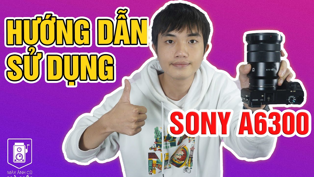 Hướng dẫn sử dụng cho tiết Sony A6300 - Dễ nhất cho người mới