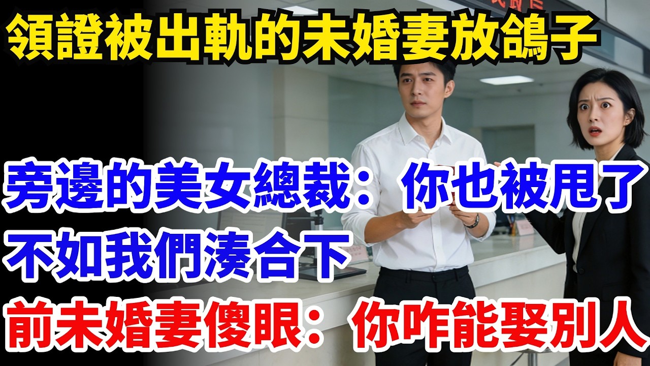 民政局領證被出軌的未婚妻放鴿子，旁邊的美女總裁：你也被甩了?我們證件都齊全，不如我們湊合下?跟女總裁結婚後 她傻眼:你咋能娶別人!#奇聞#故事#情感小說#幸福人生#人生故事#家庭故事#中老年