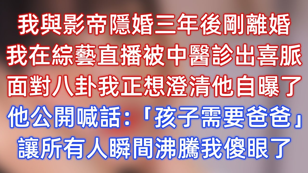 我與影帝隱婚三年後剛離婚，我在綜藝直播被中醫診出喜脈，面對八卦我正想澄清他自曝了，他公開喊話：「老婆，孩子需要爸爸！」讓所有人瞬間沸騰我傻眼了！