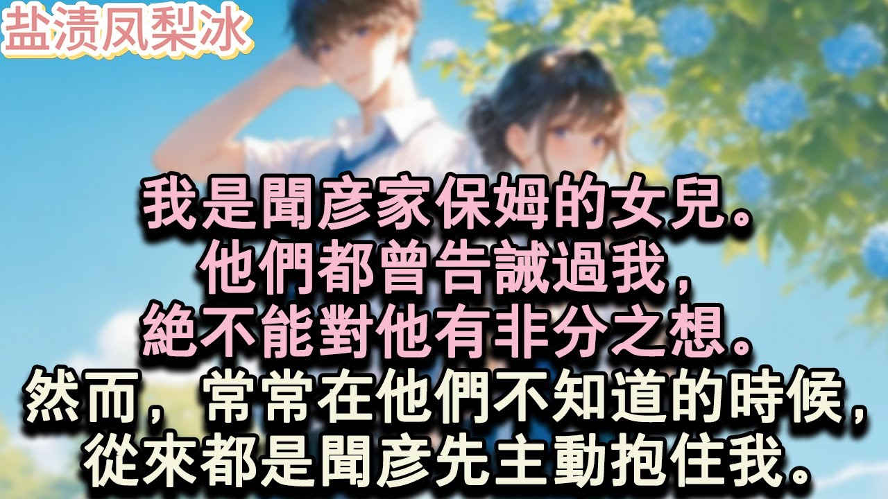 【甜寵完結】我是聞彥家保姆的女兒。他們都曾告誡過我，絕不能對他有非分之想。然而，常常在他們不知道的時候，從來都是聞彥先主動抱住我。