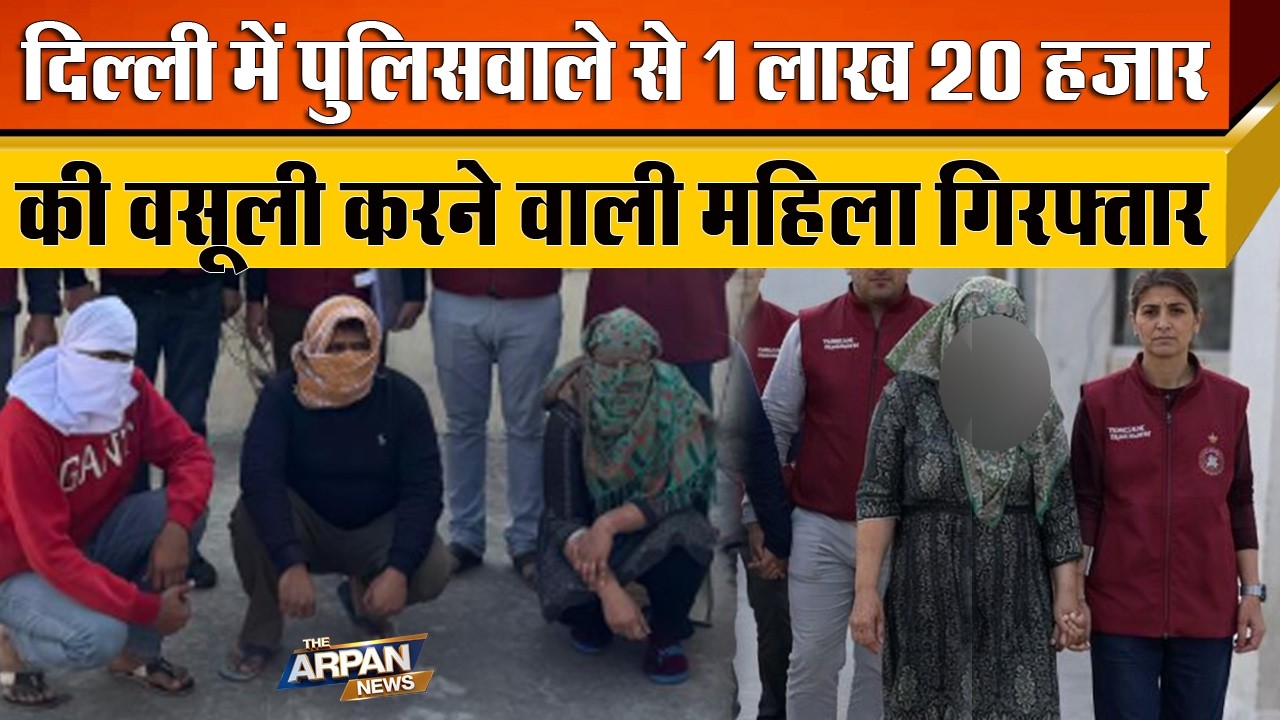दिल्ली में Police कर्मी का Video बनाकर 1 लाख 20 हजार वसूलने ने वाली महिला साथ संग गिरफ्तार