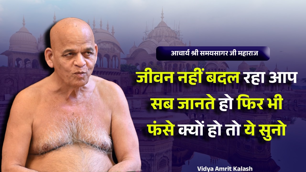 जीवन नहीं बदल रहा आप सब जानते हो फिर भी फंसे क्यों हो तो ये सुनो || Samaysagar Ji Maharaj Pravachan