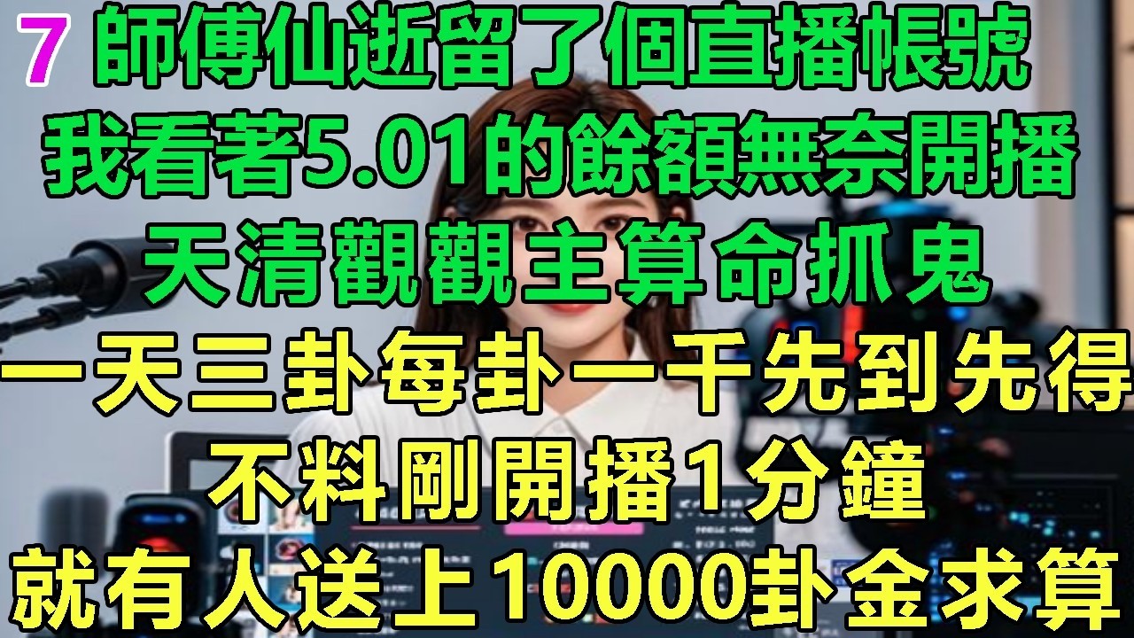 【一卦暴富7】師傅仙逝留了個直播帳號，我看著5.01的餘額無奈開播，天清觀觀主算命抓鬼，一天三卦每卦一千先到先得，不料剛開播1分鐘，就有人送上10000卦金求算#故事 #靈異故事 #情感故事 #玄學