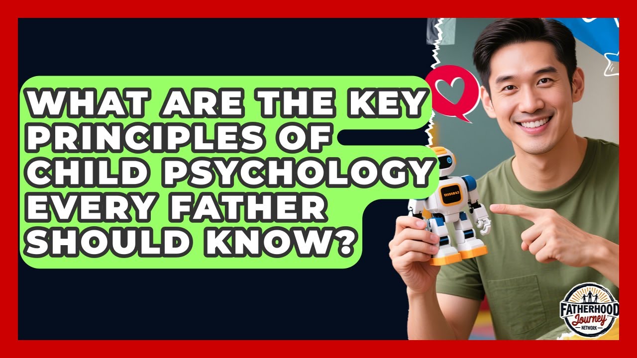 What Are the Key Principles of Child Psychology Every Father Should Know?