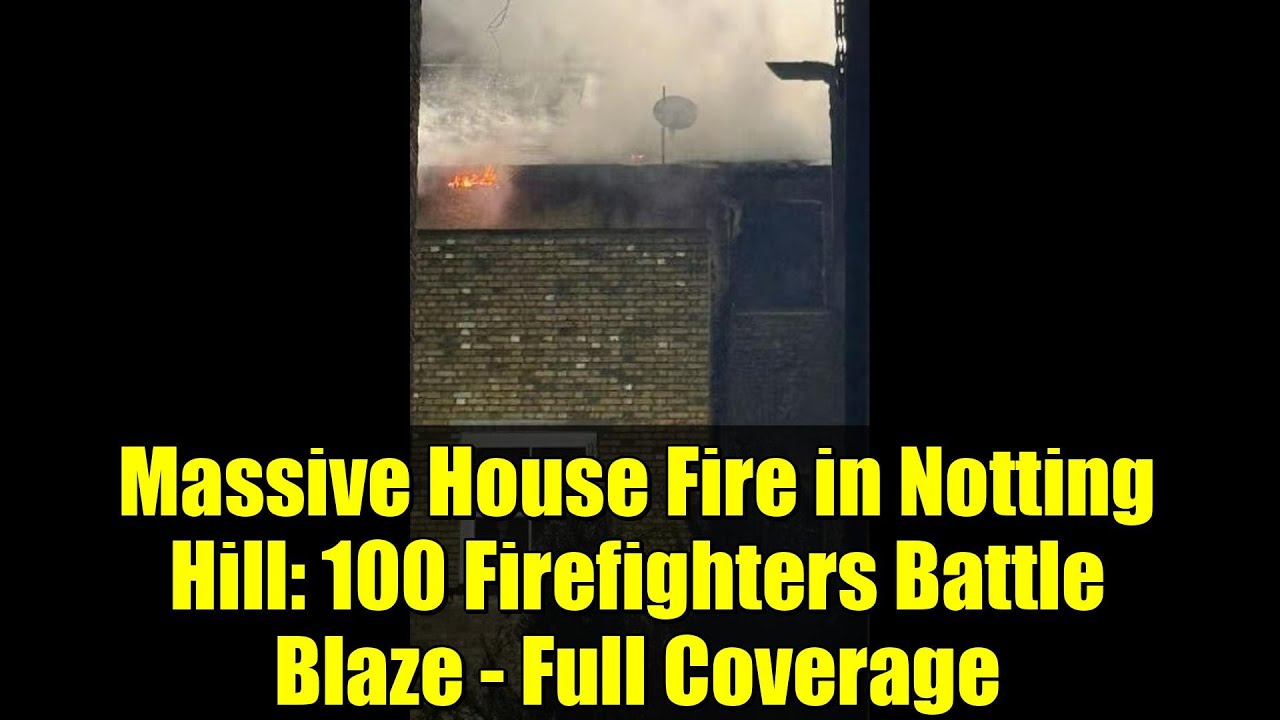 Massive House Fire in Notting Hill: 100 Firefighters Battle Blaze - Full Coverage