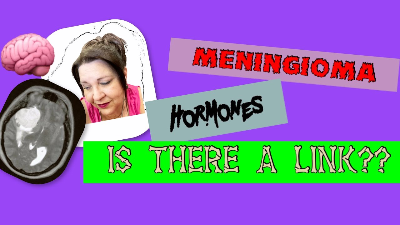 MENINGIOMAS AND HORMONES-IS THERE A LINK? My story and what I’ve found out