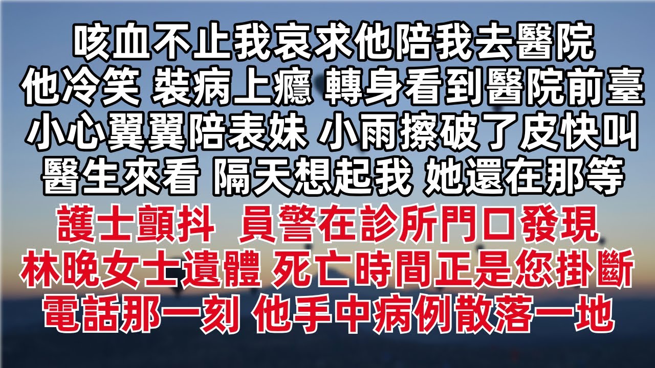 咳血不止我哀求他陪我去醫院 他冷笑裝病上癮 轉身看到醫院前臺小心翼翼陪表妹 小雨擦破了皮快叫醫生來看 隔天想起我 她還在那等？ 護士顫抖 員警在診所門口發現林晚女士遺體 死亡時間正是您掛斷電話那一刻