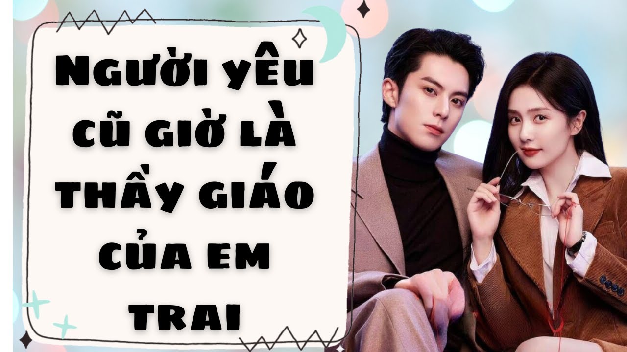 Truyện Audio_ NGƯỜI YÊU CŨ GIỜ ĐÂY LÀ THẦY GIÁO CỦA EM TRAI TÔI