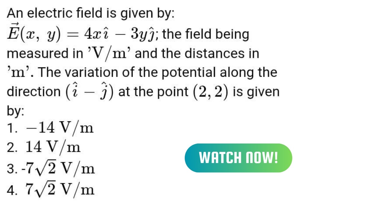 An electric field is given by: Ε(x, y) = 4xi – 3yj; the field being measured in 'V/m' and the