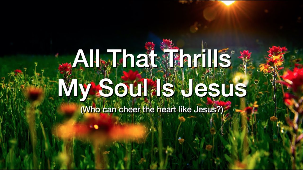 All That Thrills My Soul Who can cheer the heart like Jesus?