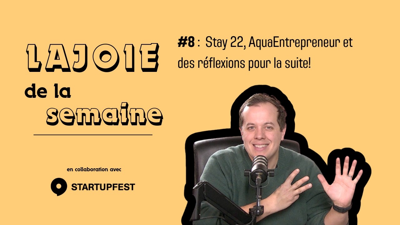 Lajoie de la semaine #8 : Stay 22, AquaEntrepreneur et des réflexions pour la suite!