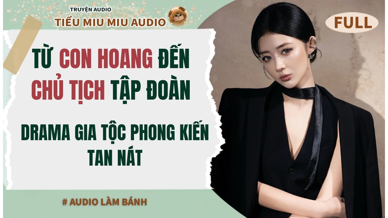 Full audio | TỪ CON HOANG ĐẾN CHỦ TỊCH TẬP ĐOÀN - DRAMA GIA TỘC PHONG KIẾN TAN NÁT #audio