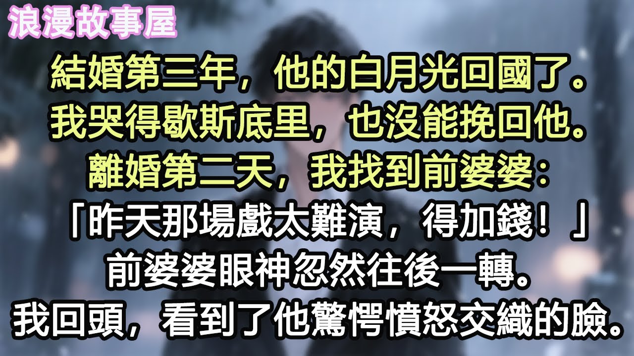 結婚第三年，他的白月光回國了。我哭得歇斯底里，也沒能挽回他。離婚第二天，我找到前婆婆：「昨天那場戲太難演，得加錢！」前婆婆眼神忽然往後一轉。我回頭，看到了他驚愕憤怒交織的臉。#小說 #有聲書 #情感
