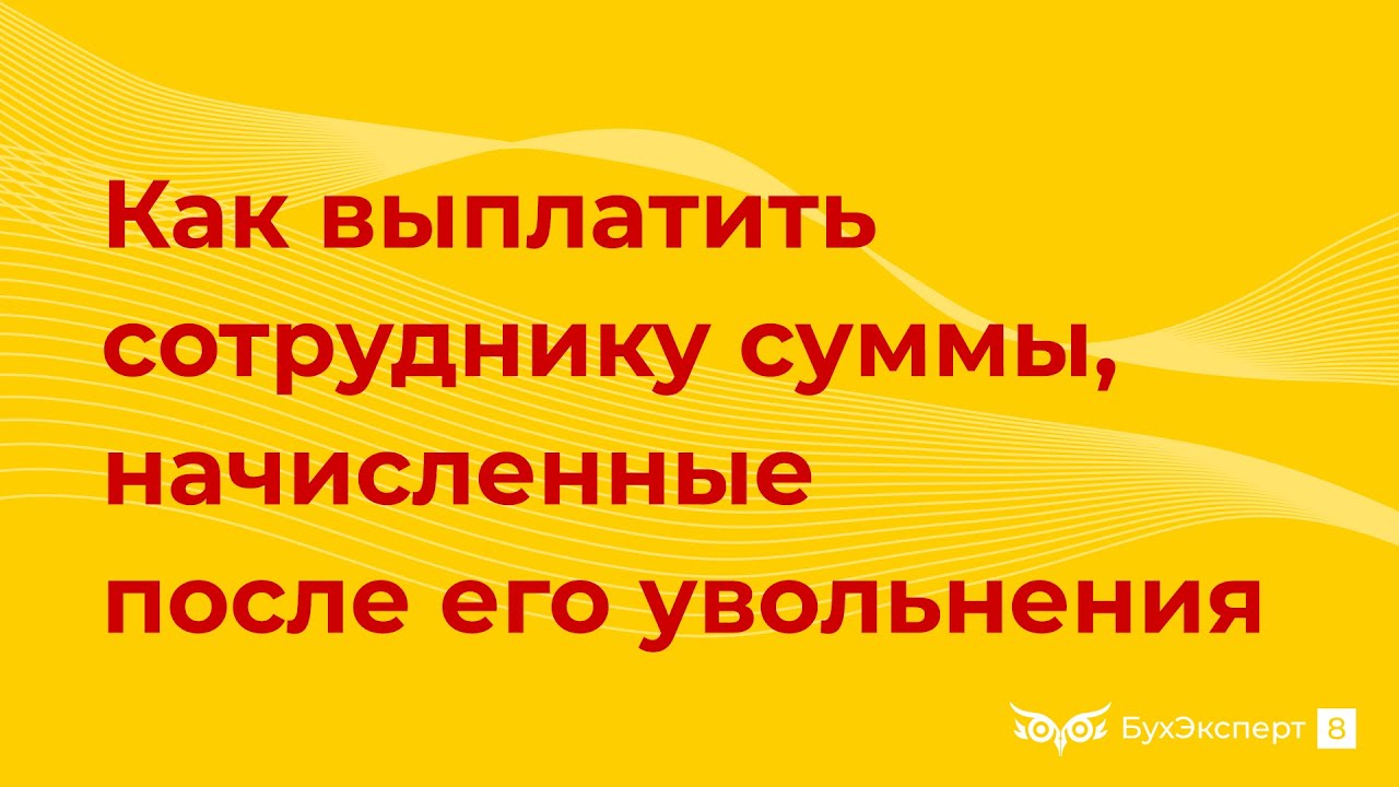 Как выплатить сотруднику суммы, начисленные после его увольнения в 1С 8.3 Бухгалтерия