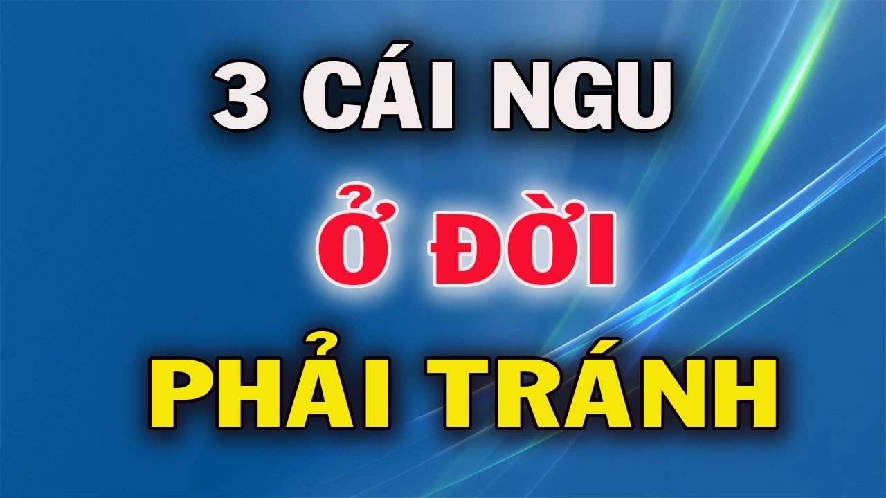3 Cái Ngu Ở Đời Nên Tránh Càng Xa Càng Tốt
