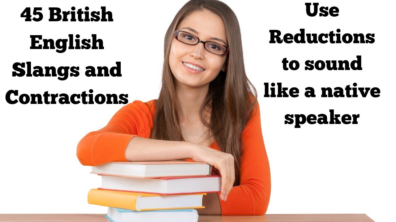 |45 BRITISH ENGLISH SLANGS| |USE CONTRACTIONS AND REDUCTIONS TO SOUND LIKE A NATIVE SPEAKER|