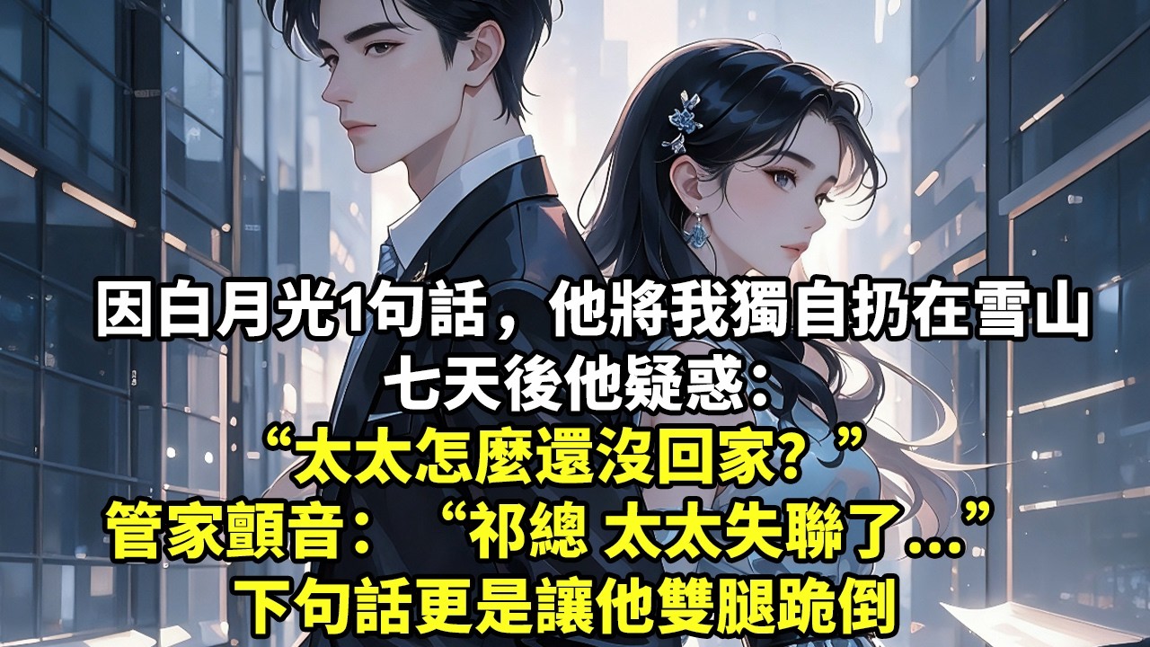 因白月光1句話，他將懷孕8個月 的我獨自扔在雪山，七天後他疑惑： 太太怎麼還沒回家？管家顫音：祁總 太太失聯了...下句話更是讓他雙腿跪倒#豪門言情#為人處世#大女主#情感