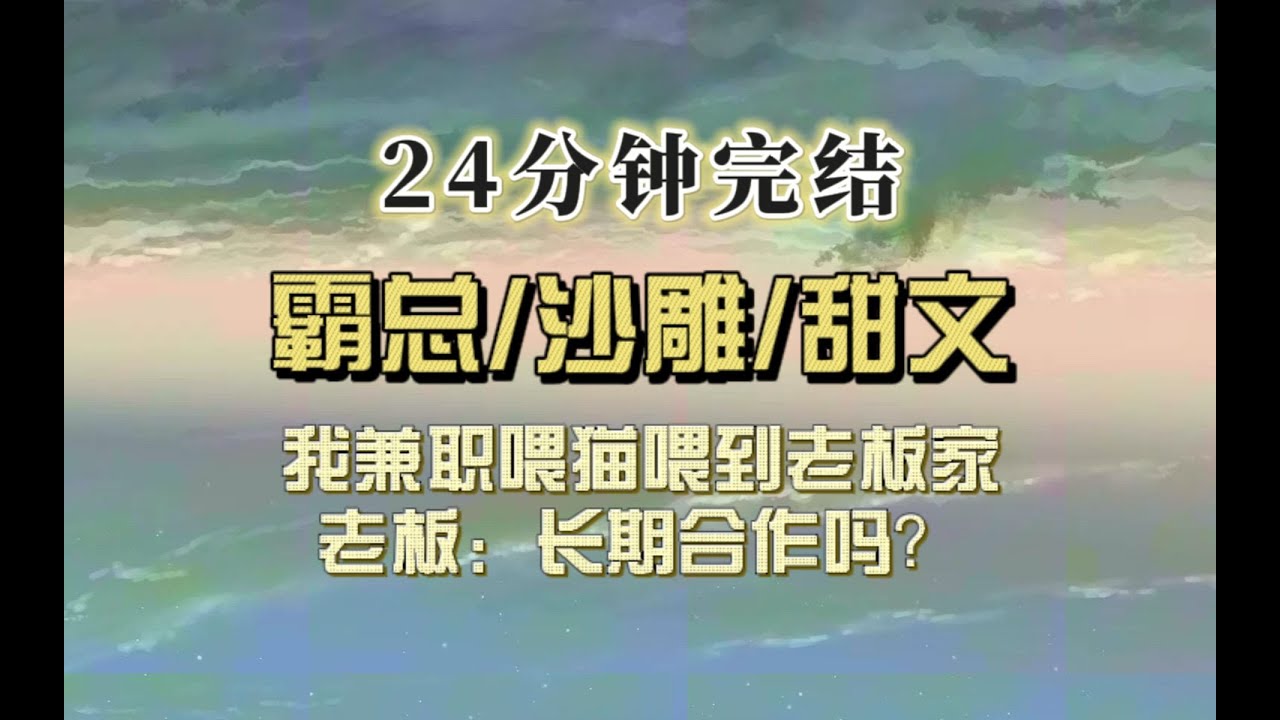 霸总甜文（完结文）我兼职喂猫喂到老板家，他发出邀请：干得不错，长期合作的意向吗？薪资任你开。我恍恍惚惚：……住家保姆？