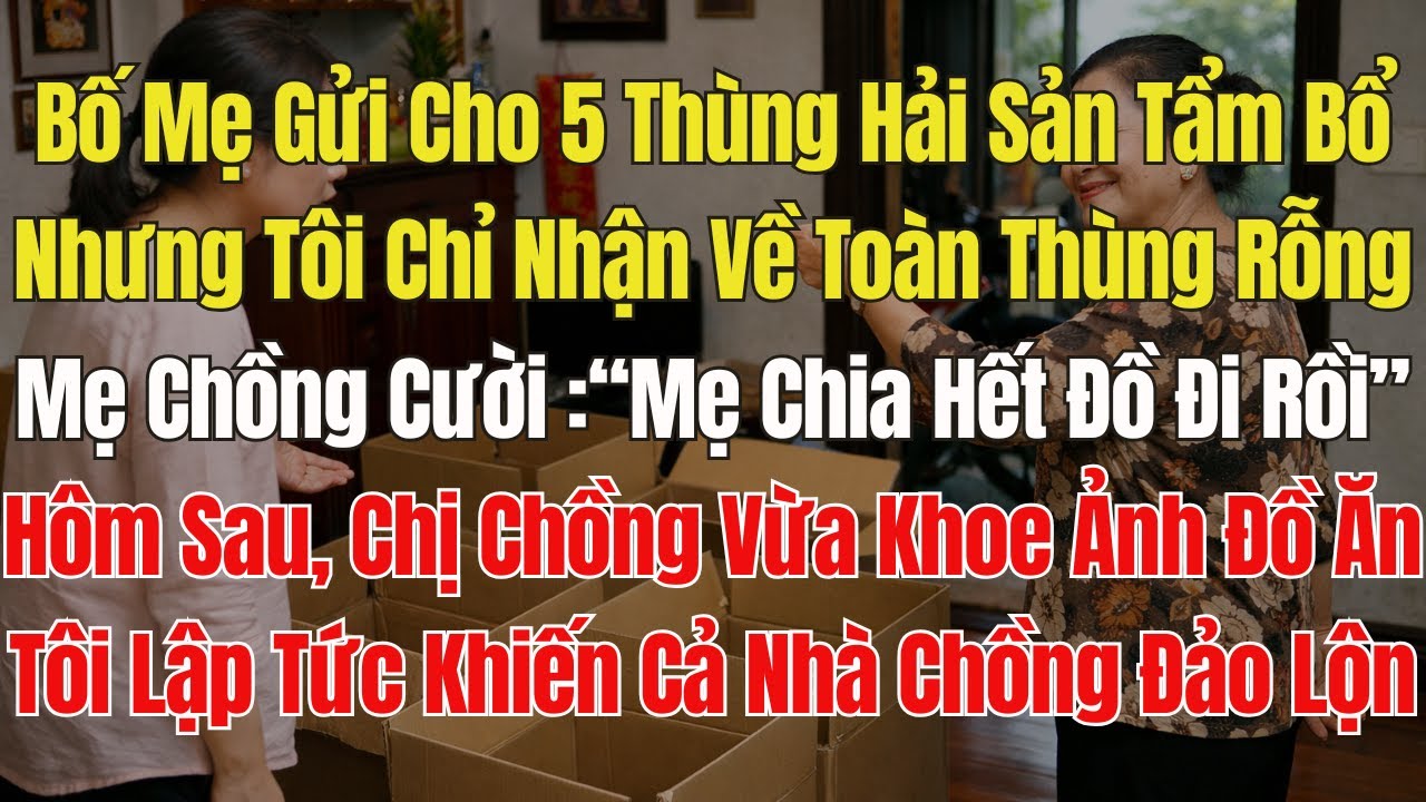 Bố gửi tôi 5 thùng Hải sản, nhưng khi nhận chỉ có thùng rỗng. mẹ chồng "chia hết rồi". tôi cười khẩy