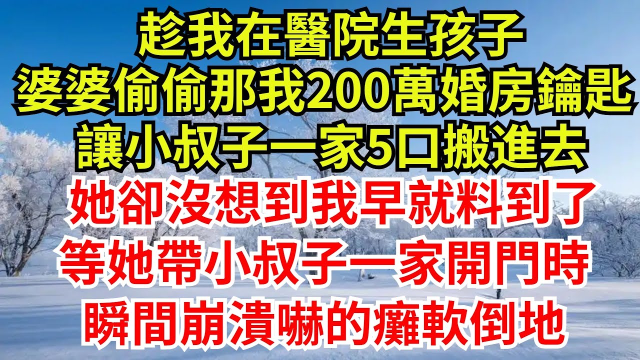 趁我在醫院生孩子，婆婆偷偷那我200萬婚房鑰匙，讓小叔子一家5口搬進去，她卻沒想到我早就料到了，等她帶小叔子一家開門時，瞬間崩潰嚇的癱軟倒地【檐下故事會】#完結故事#情感故事#爽文#婆媳關系#女频小说