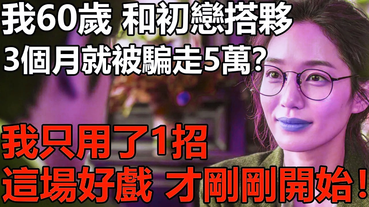 我60歲，和初戀搭夥3個月就被騙走5萬？我卻冷笑一聲：別急這場好戲，才剛剛開始！【養老|情感|孩子|夫妻|老人頻道|幸福生活】