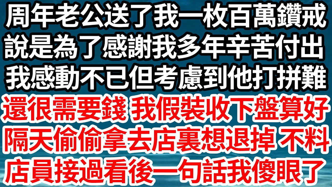 周年老公送了我一枚百萬鑽戒，說是為了感謝我多年辛苦付出，我感動不已但考慮到他打拼難，還很需要錢 我假裝收下盤算好，隔天偷偷拿去店裏想退掉 不料，店員接過看後一句話我傻眼了【倫理】【都市】