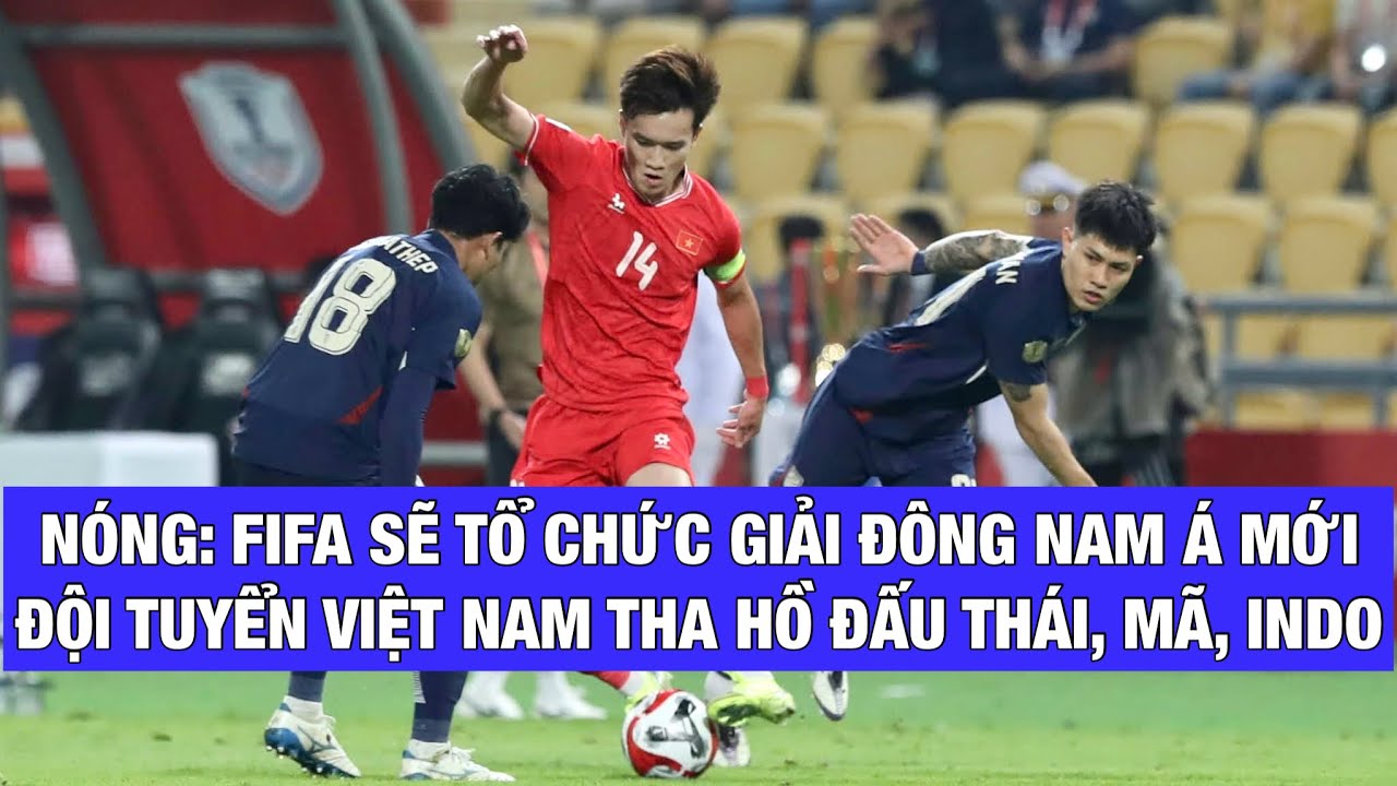 TIN NÓNG: FIFA PHÊ DUYỆT GIẢI ĐẤU MỚI CHO ĐÔNG NAM Á, ĐTVN THA HỒ ĐẤU MALAYSIA, INDONESIA, THÁI LAN