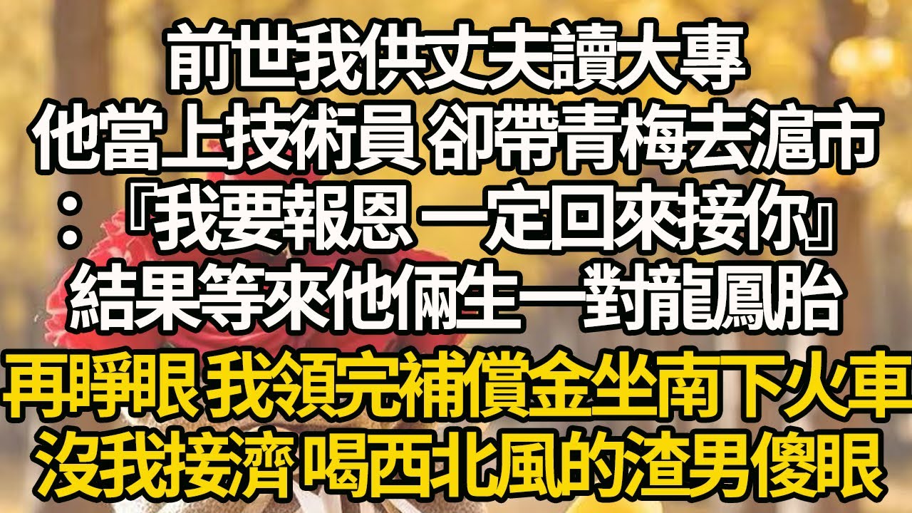 【完結】前世我供丈夫讀大專，他當上技術員 卻帶青梅去滬市：『我要報恩 一定回來接你』，結果等來他倆生一對龍鳳胎，再睜眼 我領完補償金坐南下火車，沒我接濟 喝西北風的渣男傻眼#有聲書 #年代