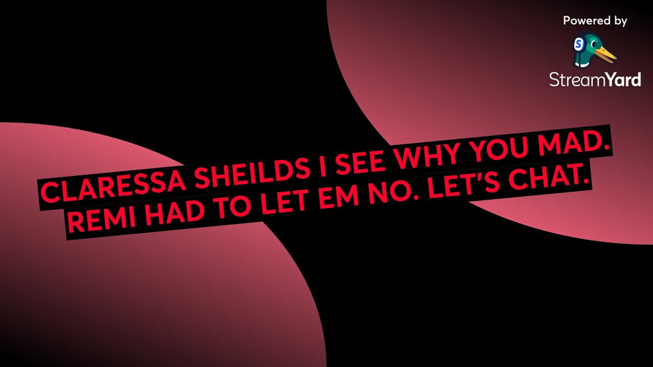 CLARESSA SHEILDS I SEE WHY YOU MAD. REMI HAD TO LET EM NO. LET'S CHAT.