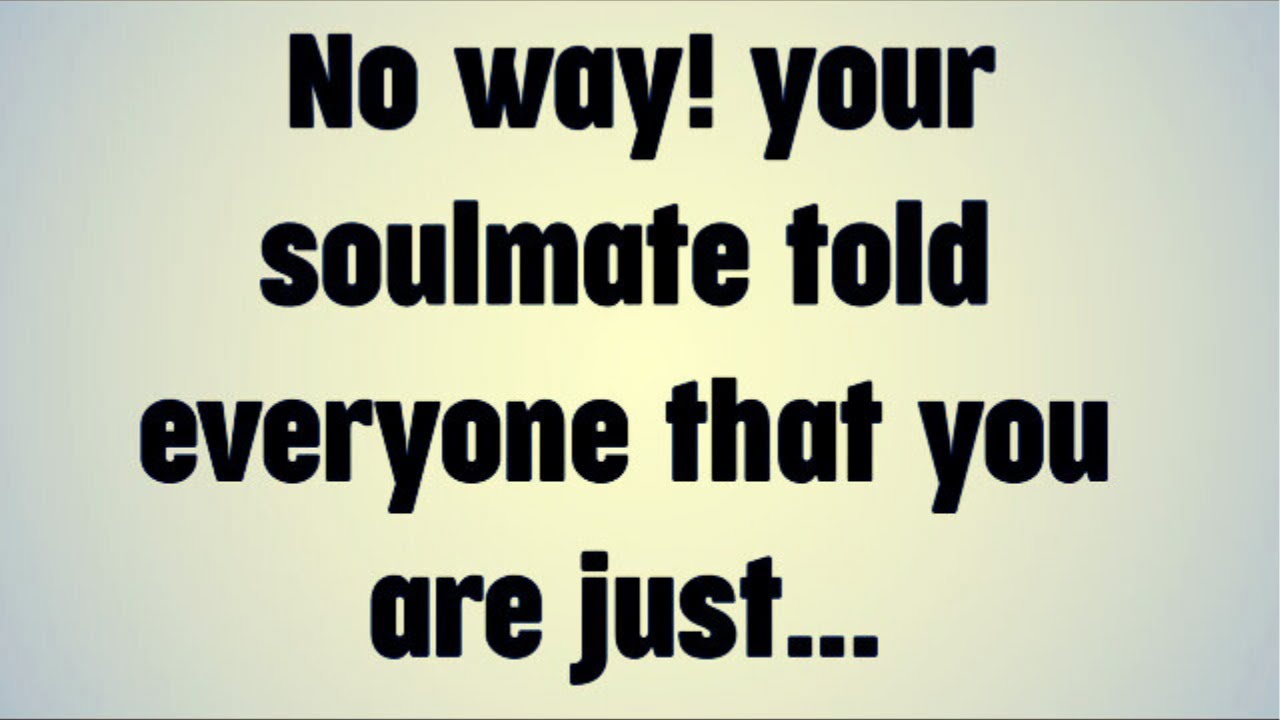 No way! your soulmate told everyone that you are just...