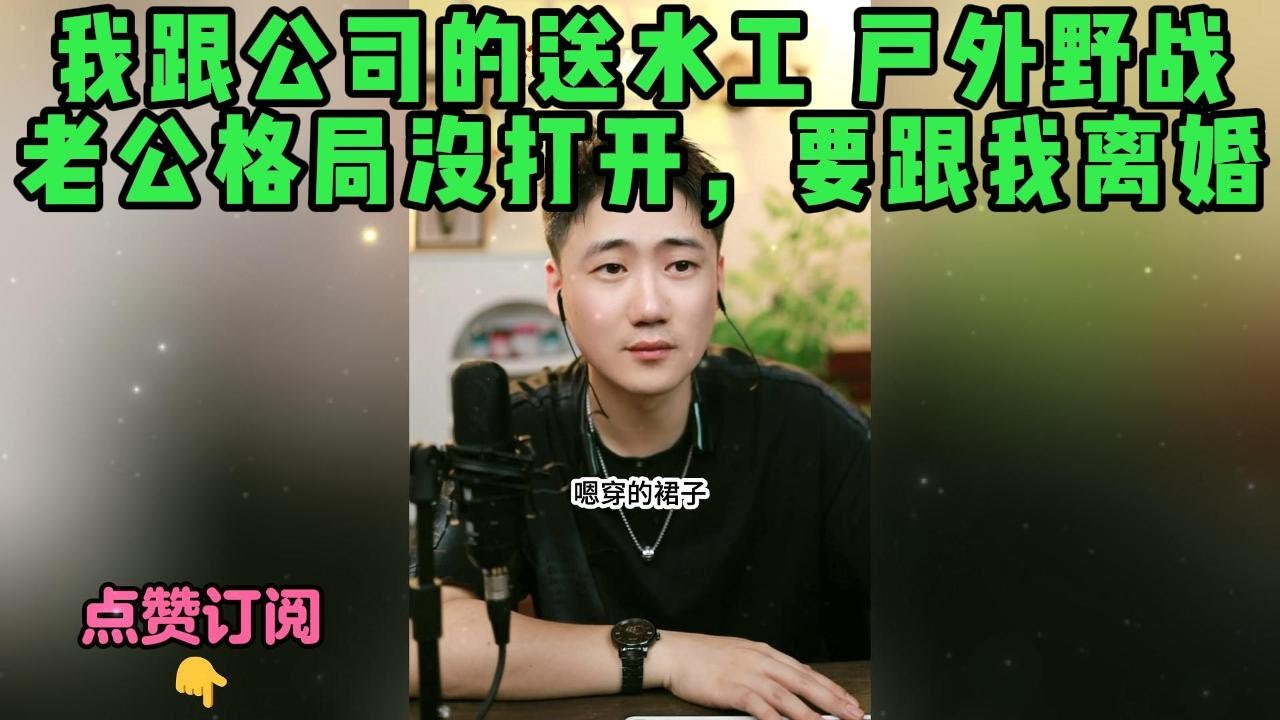 我跟公司的送水工 户外野战，老公格局没打开，要跟我离婚