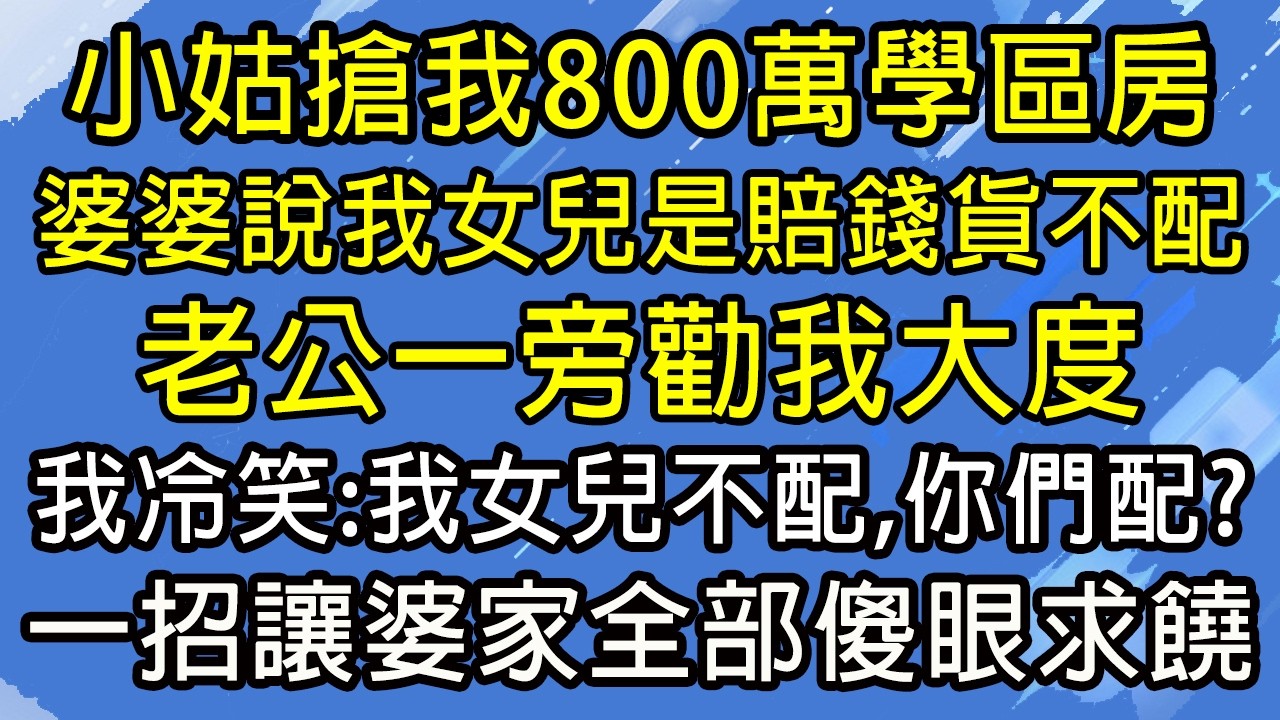 小姑搶我800萬學區房，婆婆說我女兒是賠錢貨不配，老公一旁勸我大度，我冷笑：我女兒不配，你們配？一招讓婆家全部傻眼求饒！#糖糖故事匯#為人處世#生活經驗#故事#小說#情感#婚姻