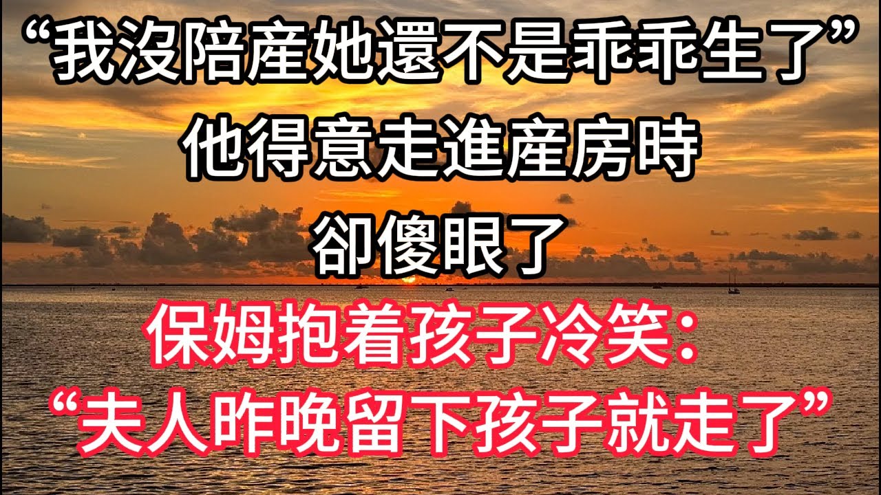 “我沒陪産她還不是乖乖生了”他得意走進産房時卻傻眼了，保姆抱着孩子冷笑：“夫人昨晚留下孩子就走了”