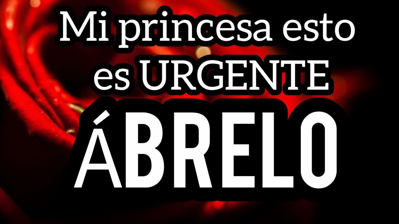 ES HORA  Mi princesa esto es URGENTE escucha este MENSAJE DE AMOR bonito por favor carino