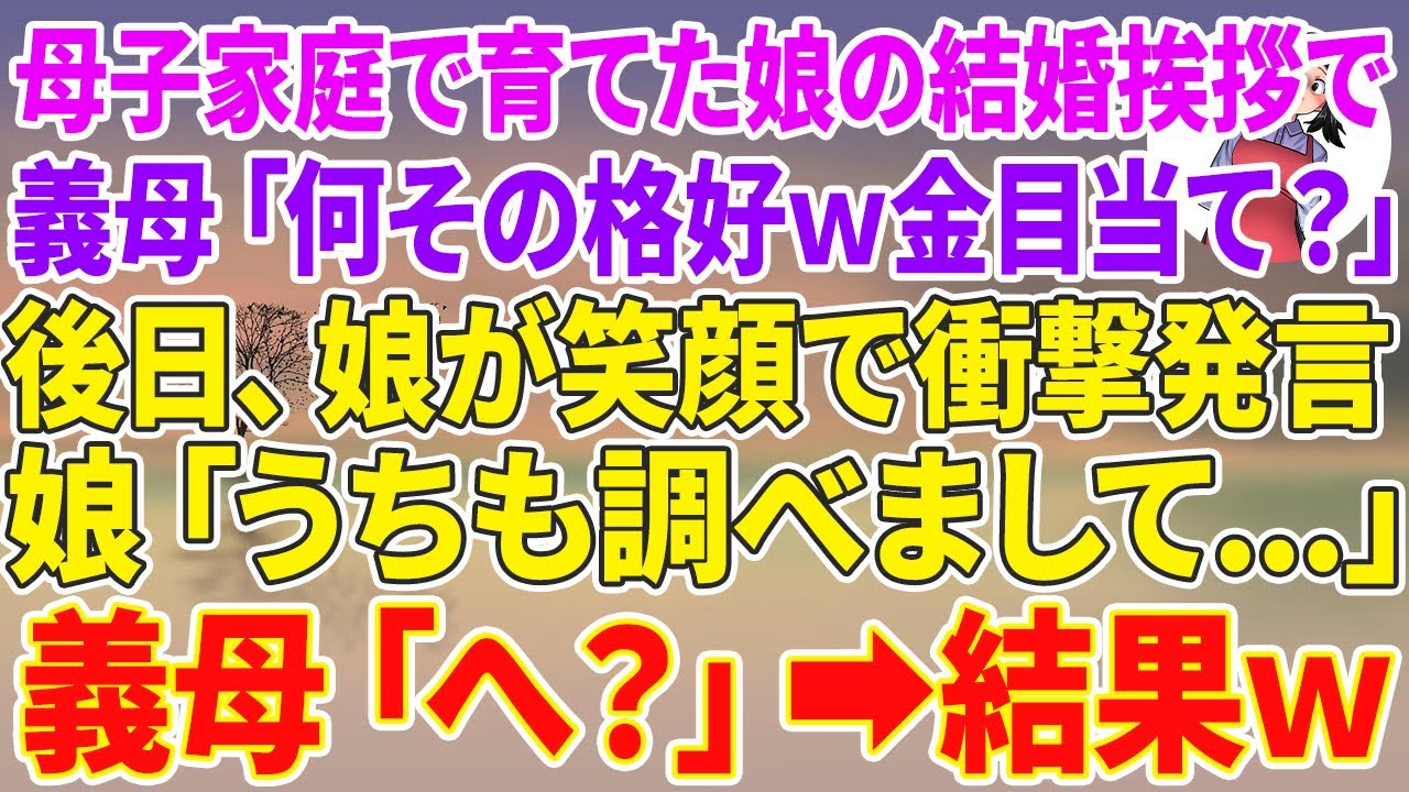 【スカッとする話】母子家庭で育てた娘の結婚挨拶に行くと義母「何その格好w金目当て？w」後日、娘が笑顔で衝撃発言、娘「うちも調べまして…」義母「へ？」【スカッと】【朗読】