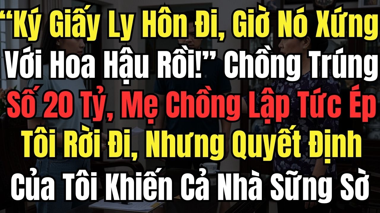 “Ký Giấy Ly Hôn Đi, Nó Xứng Với Hoa Hậu Rồi!” Chồng Trúng Số 20 Tỷ, Mẹ Chồng Lập Tức Ép Tôi Rời Đi