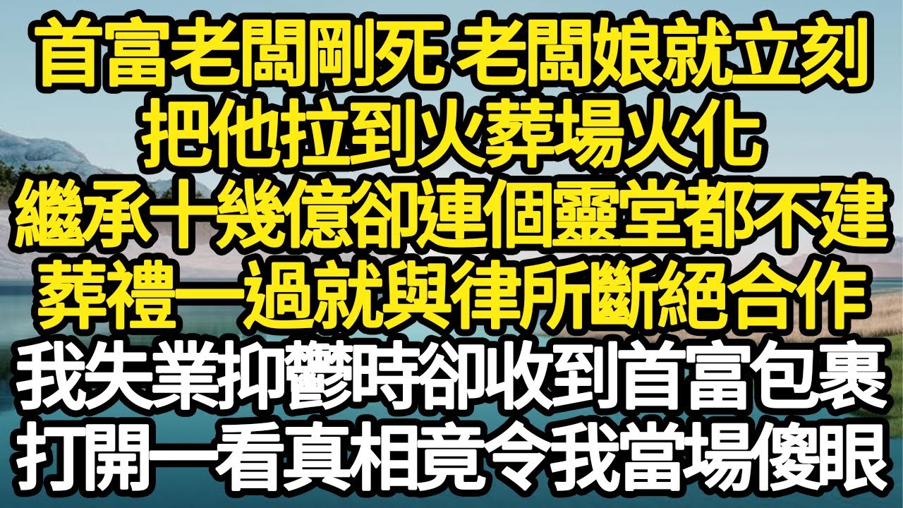 首富老闆剛死 老闆娘就立刻，把他拉到火葬場火化，繼承十幾億卻連個靈堂都不建，葬禮一過就與律所斷絕合作，我失業抑鬱時卻收到首富包裹，打開一看真相竟令我當場傻眼#故事#情感#情感故事#人生經驗#人生故事