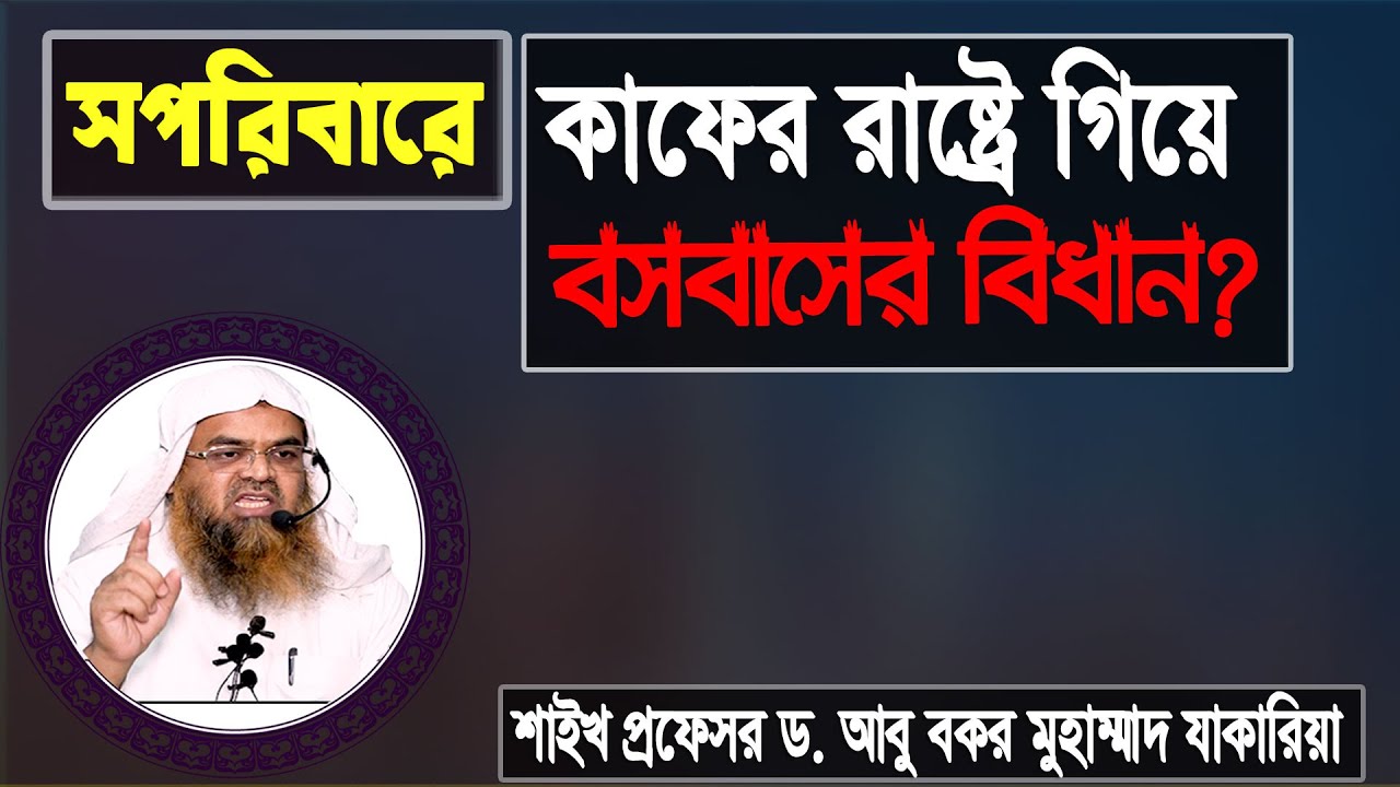 প্রশ্ন : সপরিবারে কাফের রাষ্ট্রে গিয়ে বসবাসের বিধান? শাইখ প্রফেসর ড. আবু বকর মুহাম্মাদ যাকারিয়া
