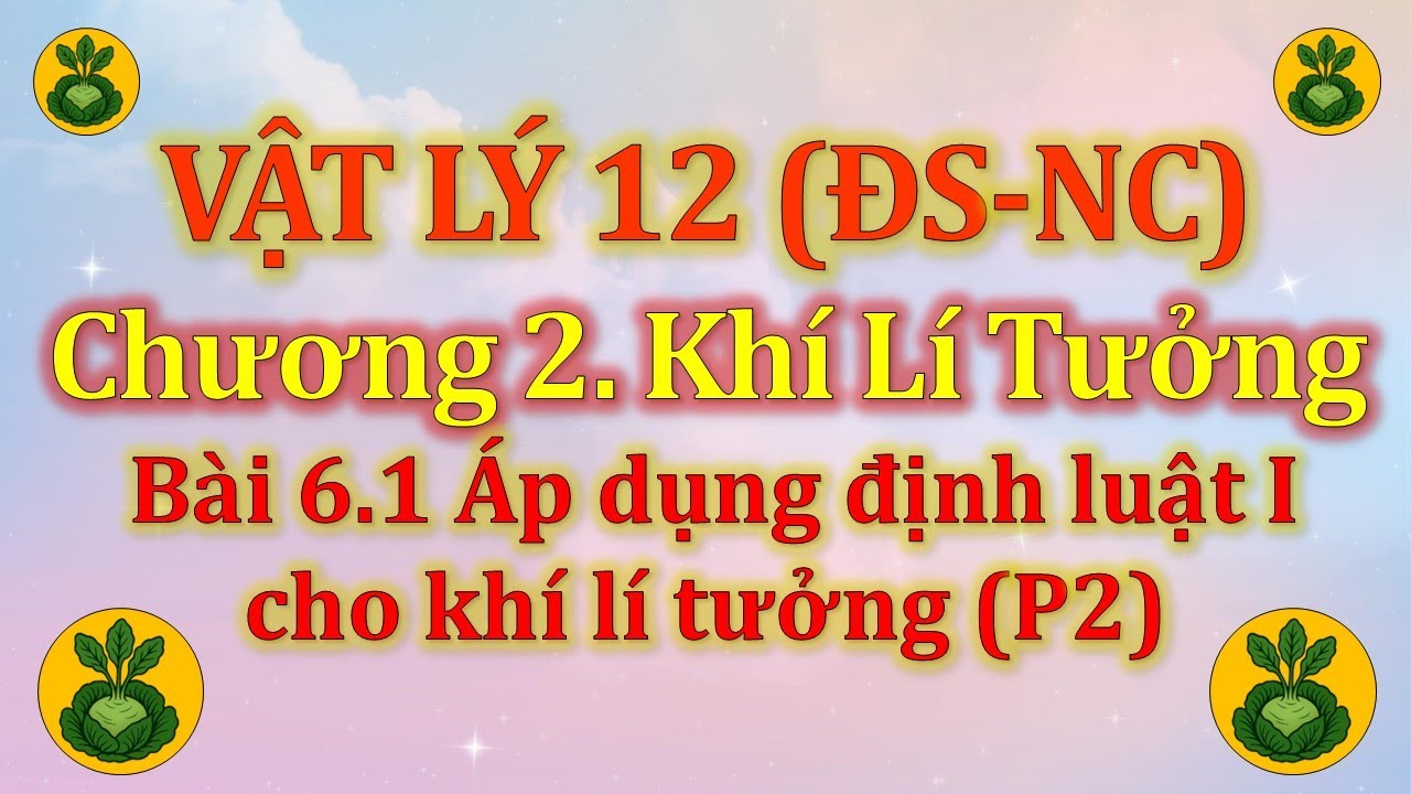 Vật Lý 12 - ĐúngSai(NC) - Chương 2. Khí lí tưởng - Bài 6.1 Áp dụng định luật 1 cho khí lí tưởng (P2)