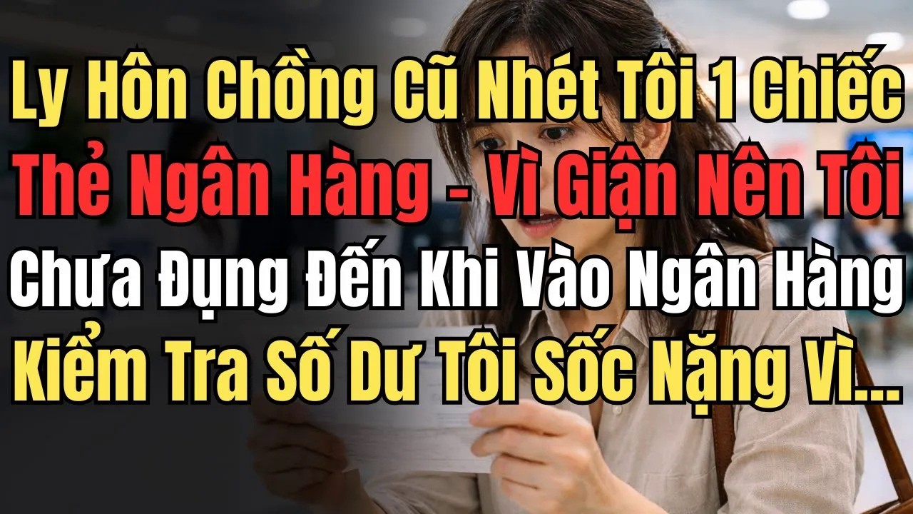 Chồng Cũ Nhét Tôi Chiếc Thẻ – Giận Nên Tôi Chưa Đụng Đến Khi Vào Ngân Hàng Kiểm Tra, Tôi Sốc Nặng