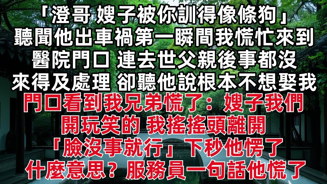 「澄哥 嫂子被你訓得像條狗」聽聞他出車禍第一瞬間我慌忙來到醫院門口 連去世父親後事都沒來得及處理 卻聽他說根本不想娶我 門口看到我兄弟慌了：嫂子我們開玩笑的 我搖搖頭離開 「臉沒事就行」下秒他愣了