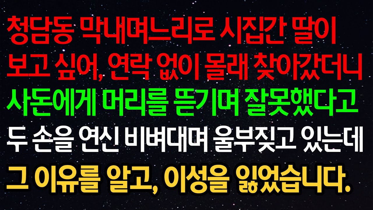 실화사연- 청담동 막내며느리로 시집간 딸이보고 싶어, 연락 없이 몰래 찾아갔더니 사돈에게 머리를 뜯기며 잘못했다고 두 손을 연신 비벼대며 울부짖고 있는데그 이유를 알고..