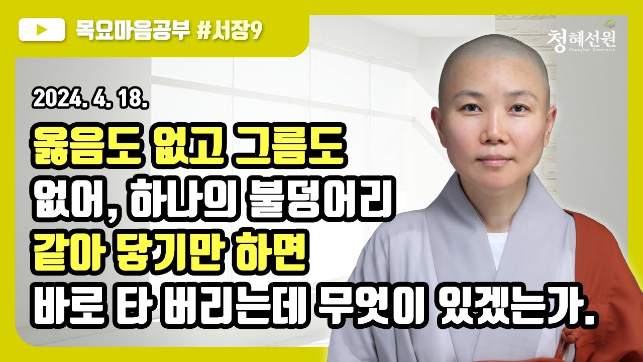 2024.04.18. [청혜선원] 목요공부ㅣ대혜서장 제9회 “ 옳음도 없고 그름도 없어, 하나의 불덩어리 같아 닿기만 하면 바로 타 버리는데 무엇이 있겠는가.”