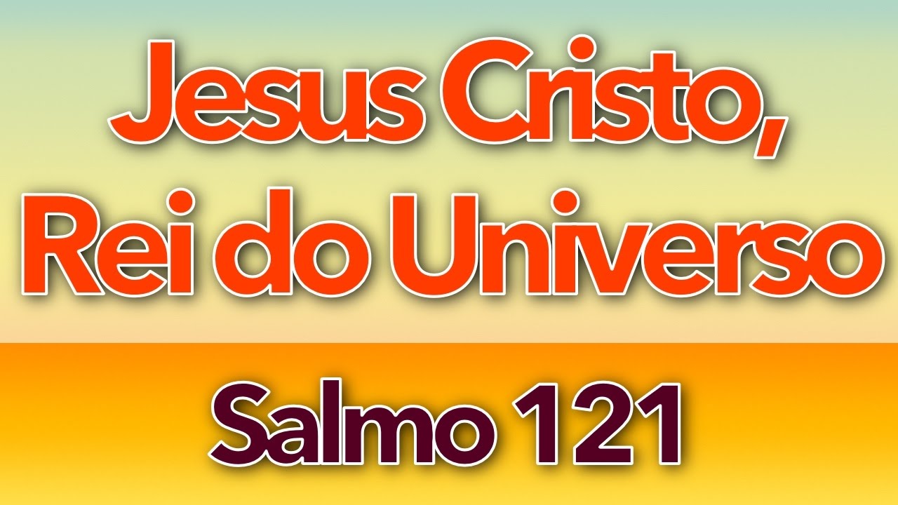 SALMO 121 - QUANTA ALEGRIA E FELICIDADE (JESUS CRISTO, REI DO UNIVERSO - ANO C)