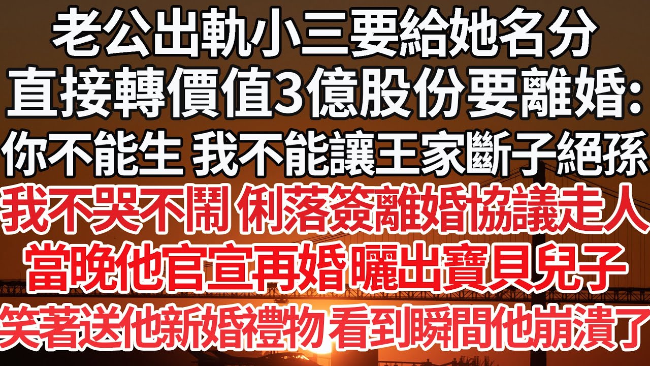 【完结】老公出軌小三要給她名分，直接轉價值3億股份要離婚:你不能生 我不能讓王家斷子絕孫，我不哭不鬧 俐落簽離婚協議走人，當晚他官宣再婚 曬出寶貝兒子，笑著送他新婚禮物 看到瞬間他卻崩潰了【爽文】